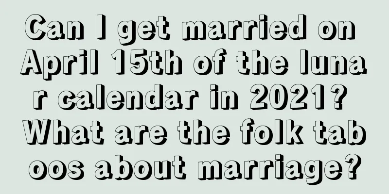Can I get married on April 15th of the lunar calendar in 2021? What are the folk taboos about marriage?