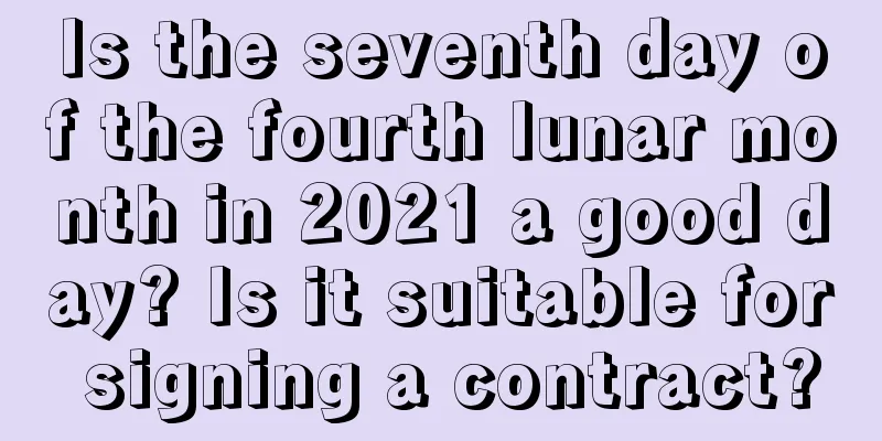 Is the seventh day of the fourth lunar month in 2021 a good day? Is it suitable for signing a contract?