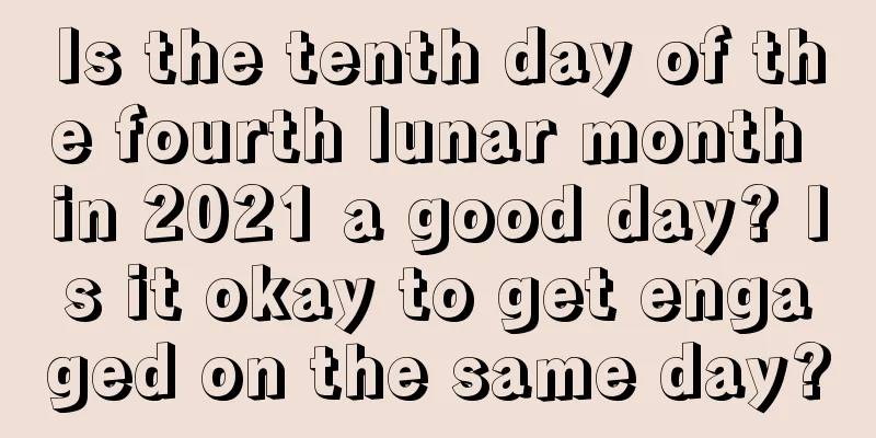 Is the tenth day of the fourth lunar month in 2021 a good day? Is it okay to get engaged on the same day?