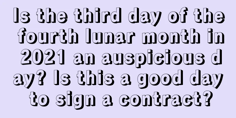 Is the third day of the fourth lunar month in 2021 an auspicious day? Is this a good day to sign a contract?