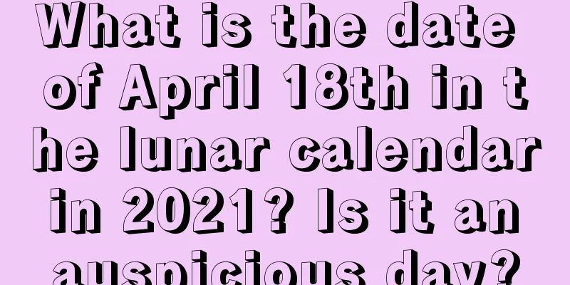 What is the date of April 18th in the lunar calendar in 2021? Is it an auspicious day?