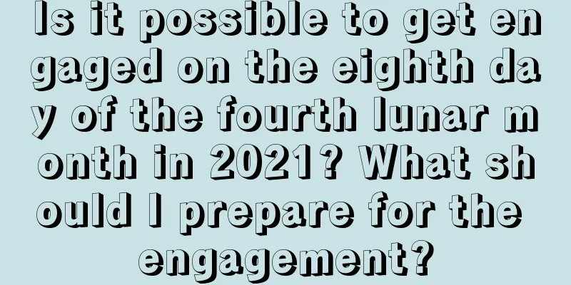 Is it possible to get engaged on the eighth day of the fourth lunar month in 2021? What should I prepare for the engagement?