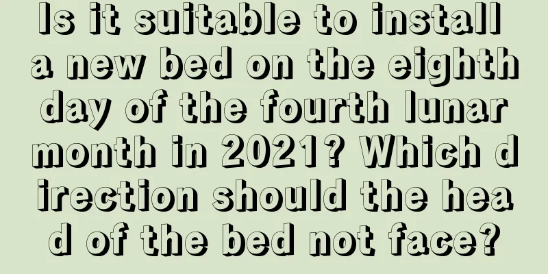 Is it suitable to install a new bed on the eighth day of the fourth lunar month in 2021? Which direction should the head of the bed not face?