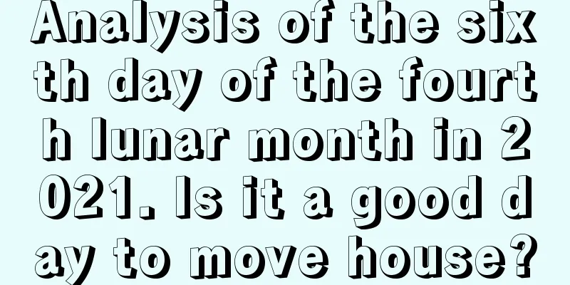 Analysis of the sixth day of the fourth lunar month in 2021. Is it a good day to move house?