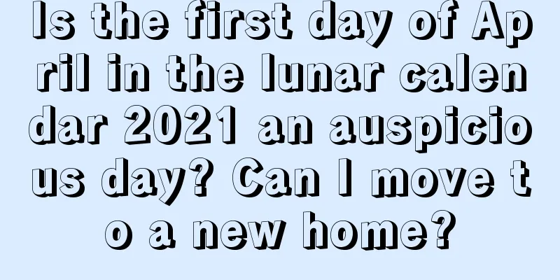 Is the first day of April in the lunar calendar 2021 an auspicious day? Can I move to a new home?