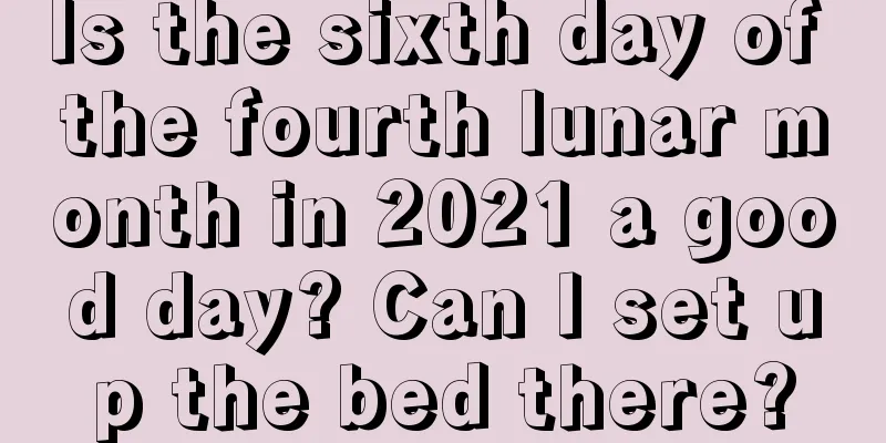 Is the sixth day of the fourth lunar month in 2021 a good day? Can I set up the bed there?