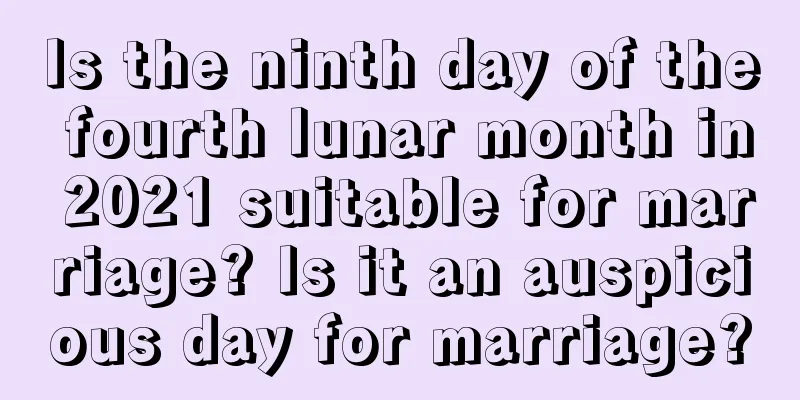 Is the ninth day of the fourth lunar month in 2021 suitable for marriage? Is it an auspicious day for marriage?