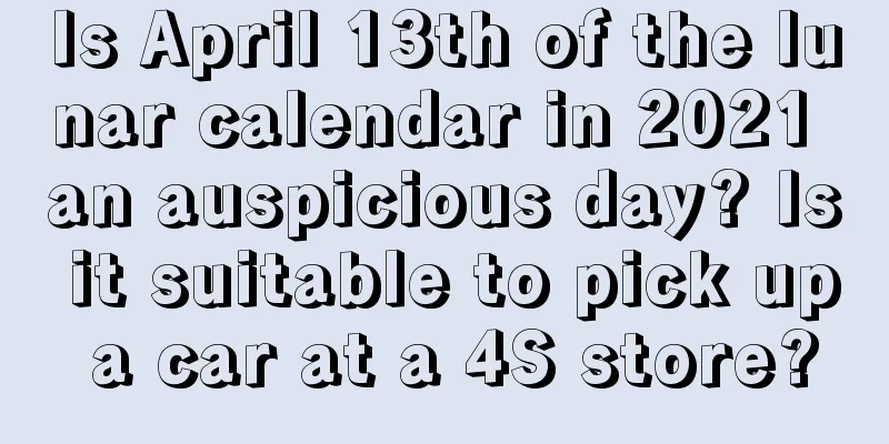 Is April 13th of the lunar calendar in 2021 an auspicious day? Is it suitable to pick up a car at a 4S store?