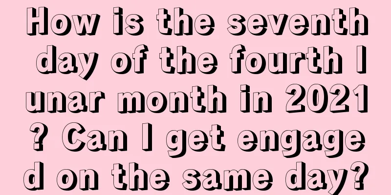 How is the seventh day of the fourth lunar month in 2021? Can I get engaged on the same day?