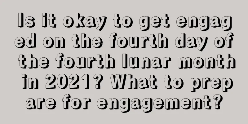 Is it okay to get engaged on the fourth day of the fourth lunar month in 2021? What to prepare for engagement?