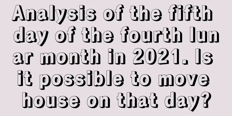 Analysis of the fifth day of the fourth lunar month in 2021. Is it possible to move house on that day?