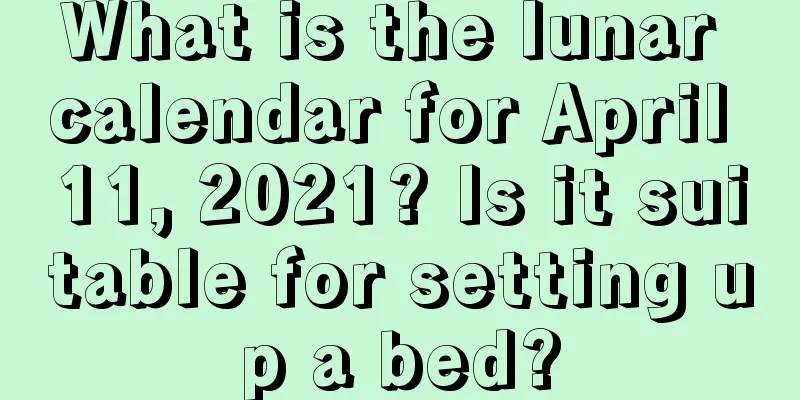 What is the lunar calendar for April 11, 2021? Is it suitable for setting up a bed?