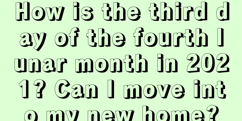 How is the third day of the fourth lunar month in 2021? Can I move into my new home?