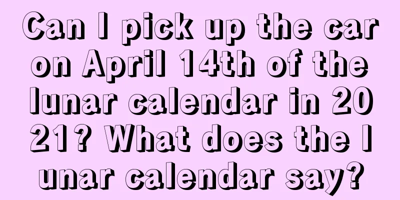 Can I pick up the car on April 14th of the lunar calendar in 2021? What does the lunar calendar say?