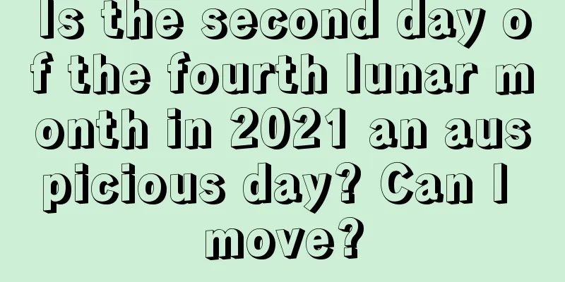 Is the second day of the fourth lunar month in 2021 an auspicious day? Can I move?