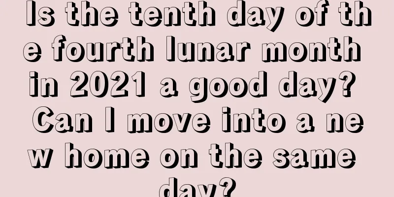 Is the tenth day of the fourth lunar month in 2021 a good day? Can I move into a new home on the same day?