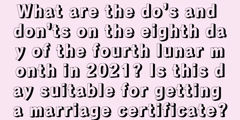 What are the do’s and don’ts on the eighth day of the fourth lunar month in 2021? Is this day suitable for getting a marriage certificate?