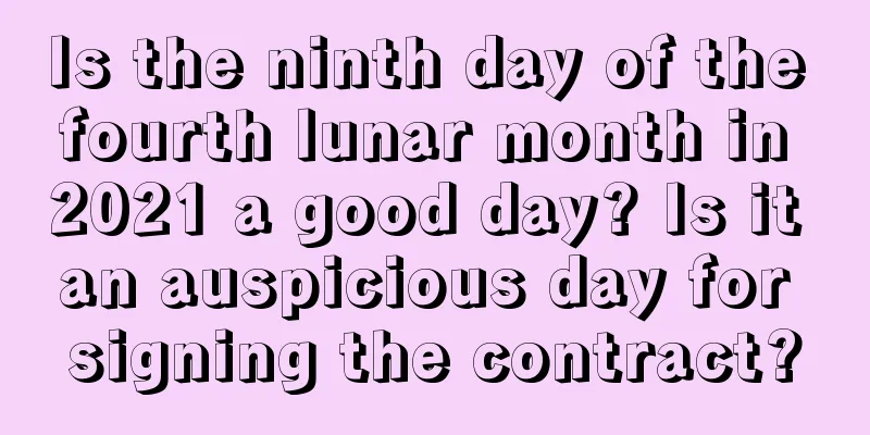 Is the ninth day of the fourth lunar month in 2021 a good day? Is it an auspicious day for signing the contract?