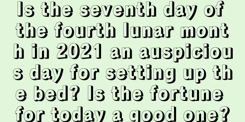 Is the seventh day of the fourth lunar month in 2021 an auspicious day for setting up the bed? Is the fortune for today a good one?