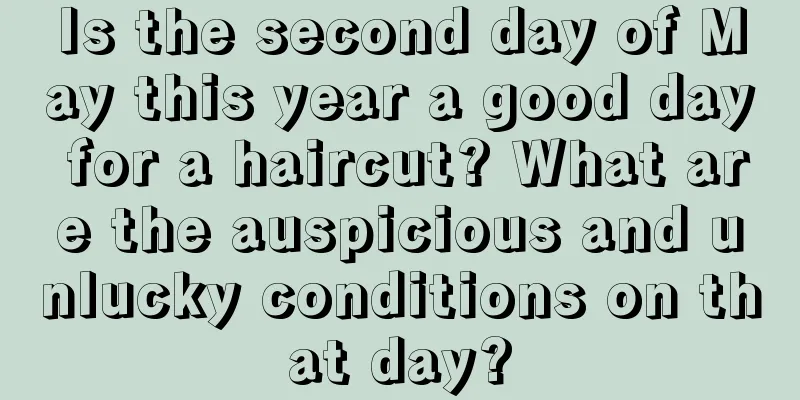 Is the second day of May this year a good day for a haircut? What are the auspicious and unlucky conditions on that day?