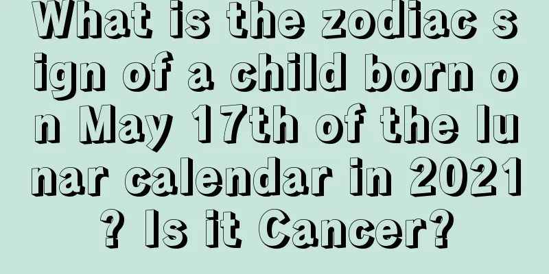 What is the zodiac sign of a child born on May 17th of the lunar calendar in 2021? Is it Cancer?