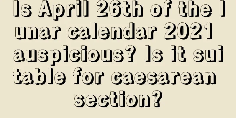 Is April 26th of the lunar calendar 2021 auspicious? Is it suitable for caesarean section?