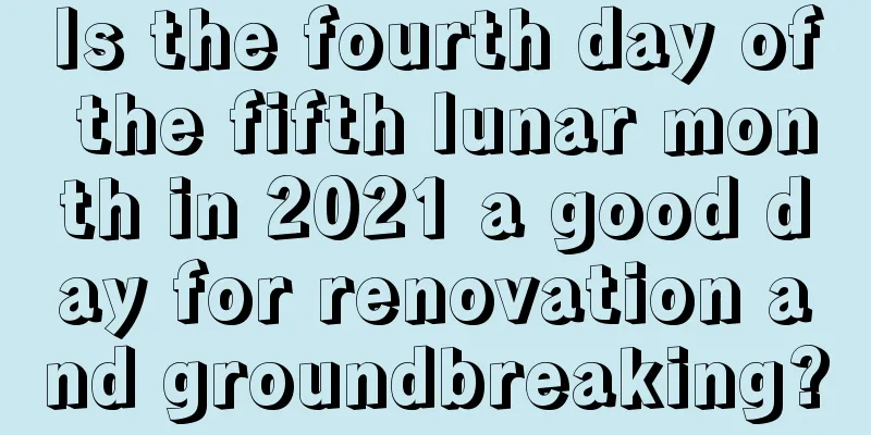 Is the fourth day of the fifth lunar month in 2021 a good day for renovation and groundbreaking?