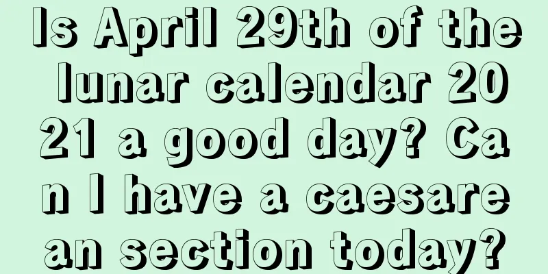 Is April 29th of the lunar calendar 2021 a good day? Can I have a caesarean section today?