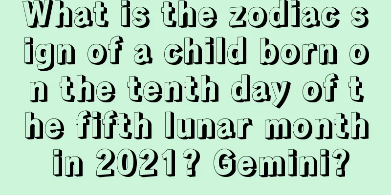 What is the zodiac sign of a child born on the tenth day of the fifth lunar month in 2021? Gemini?