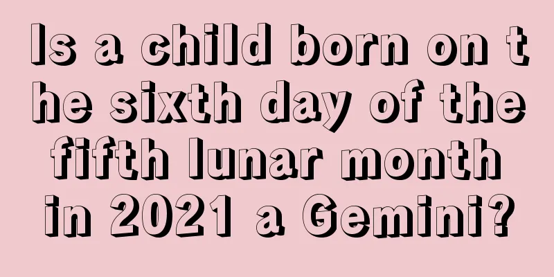 Is a child born on the sixth day of the fifth lunar month in 2021 a Gemini?