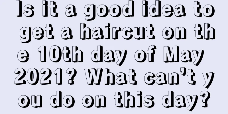 Is it a good idea to get a haircut on the 10th day of May 2021? What can’t you do on this day?
