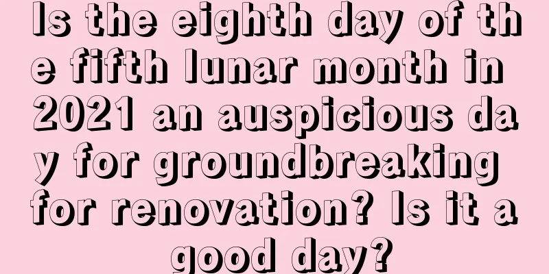 Is the eighth day of the fifth lunar month in 2021 an auspicious day for groundbreaking for renovation? Is it a good day?