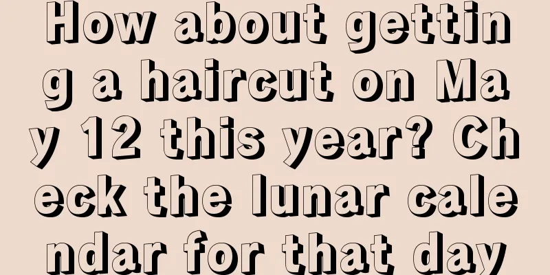 How about getting a haircut on May 12 this year? Check the lunar calendar for that day