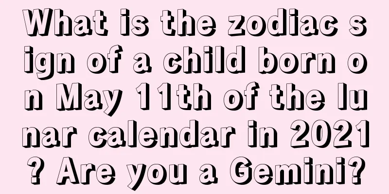 What is the zodiac sign of a child born on May 11th of the lunar calendar in 2021? Are you a Gemini?