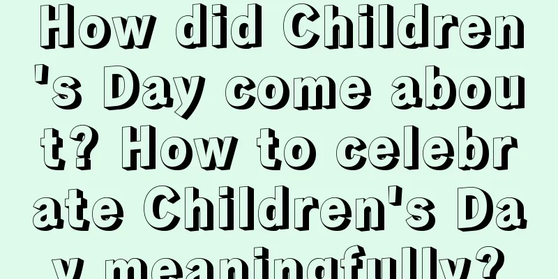 How did Children's Day come about? How to celebrate Children's Day meaningfully?