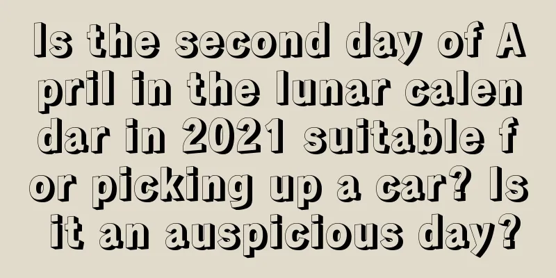 Is the second day of April in the lunar calendar in 2021 suitable for picking up a car? Is it an auspicious day?