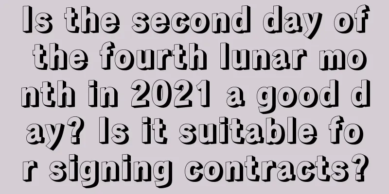 Is the second day of the fourth lunar month in 2021 a good day? Is it suitable for signing contracts?