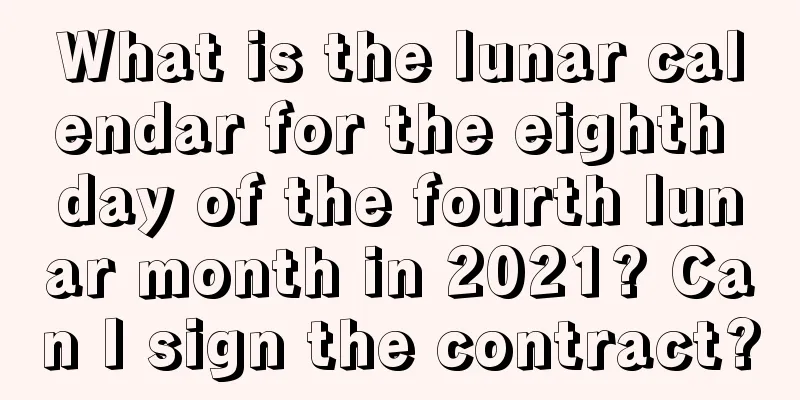 What is the lunar calendar for the eighth day of the fourth lunar month in 2021? Can I sign the contract?