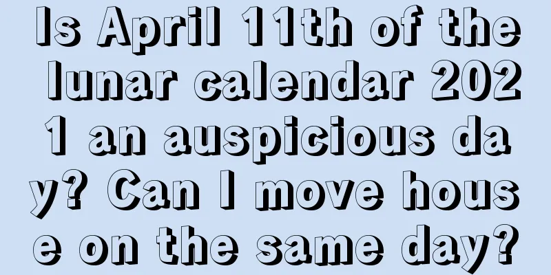 Is April 11th of the lunar calendar 2021 an auspicious day? Can I move house on the same day?