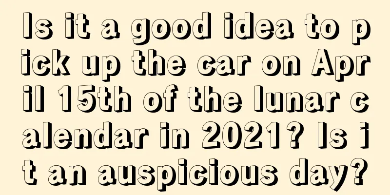 Is it a good idea to pick up the car on April 15th of the lunar calendar in 2021? Is it an auspicious day?