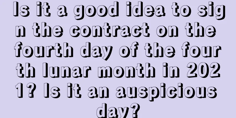 Is it a good idea to sign the contract on the fourth day of the fourth lunar month in 2021? Is it an auspicious day?