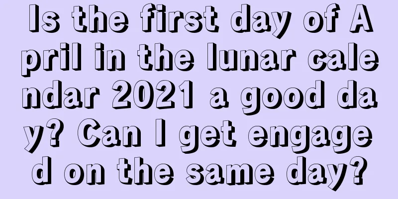 Is the first day of April in the lunar calendar 2021 a good day? Can I get engaged on the same day?