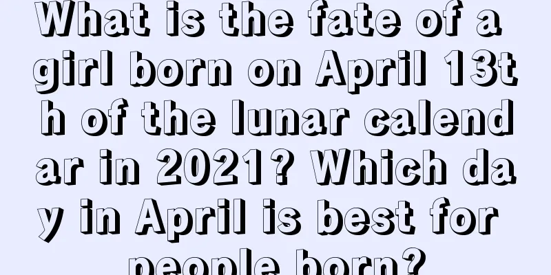 What is the fate of a girl born on April 13th of the lunar calendar in 2021? Which day in April is best for people born?