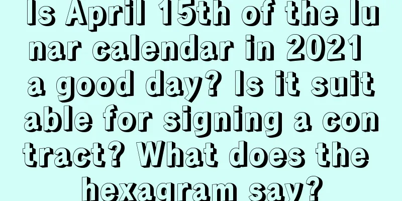 Is April 15th of the lunar calendar in 2021 a good day? Is it suitable for signing a contract? What does the hexagram say?