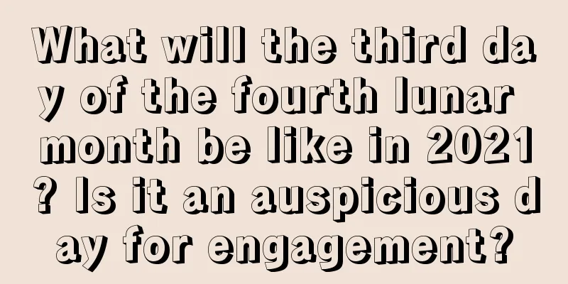What will the third day of the fourth lunar month be like in 2021? Is it an auspicious day for engagement?