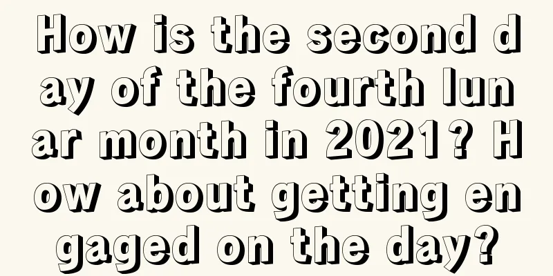 How is the second day of the fourth lunar month in 2021? How about getting engaged on the day?
