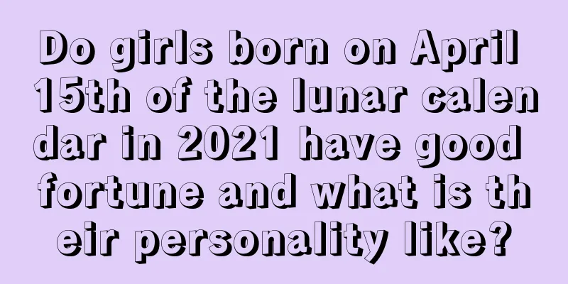 Do girls born on April 15th of the lunar calendar in 2021 have good fortune and what is their personality like?