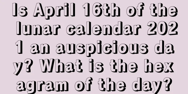 Is April 16th of the lunar calendar 2021 an auspicious day? What is the hexagram of the day?