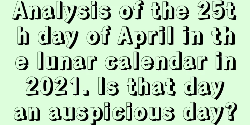 Analysis of the 25th day of April in the lunar calendar in 2021. Is that day an auspicious day?