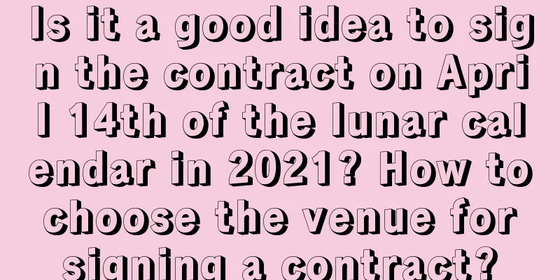 Is it a good idea to sign the contract on April 14th of the lunar calendar in 2021? How to choose the venue for signing a contract?